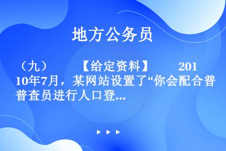 （九）　　【给定资料】　　2010年7月，某网站设置了“你会配合普查员进行人口登记吗”的问卷调查，选...