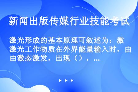 激光形成的基本原理可叙述为：激光工作物质在外界能量输入时，由激态激发，出现（），使受基辐射光获得增益...