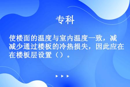 使楼面的温度与室内温度一致，减少通过楼板的冷热损失，因此应在楼板层设置（）。