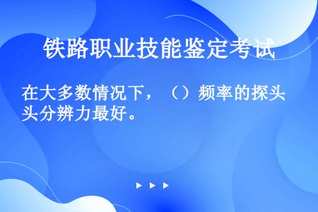 在大多数情况下，（）频率的探头分辨力最好。