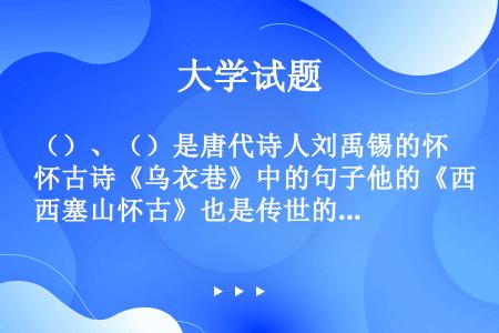 （）、（）是唐代诗人刘禹锡的怀古诗《乌衣巷》中的句子他的《西塞山怀古》也是传世的佳作。