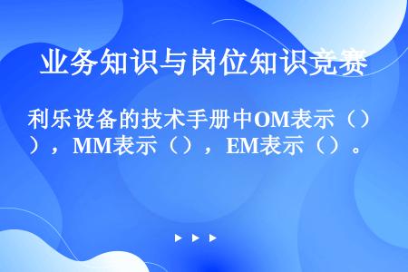 利乐设备的技术手册中OM表示（），MM表示（），EM表示（）。