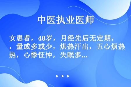 女患者，48岁，月经先后无定期，量或多或少，烘热汗出，五心烦热，心悸怔忡，失眠多梦，健忘，时或情志失...