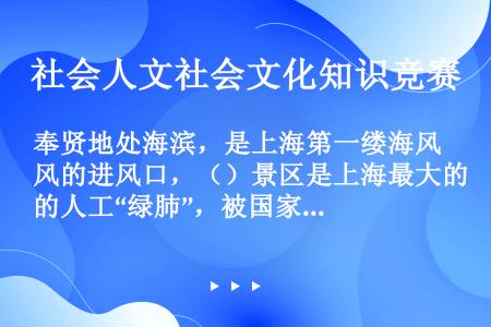 奉贤地处海滨，是上海第一缕海风的进风口，（）景区是上海最大的人工“绿肺”，被国家林业部命名为“全国十...