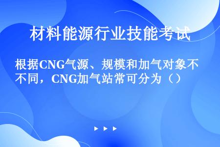 根据CNG气源、规模和加气对象不同，CNG加气站常可分为（）