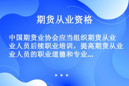 中国期货业协会应当组织期货从业人员后续职业培训，提高期货从业人员的职业道德和专业素质。()