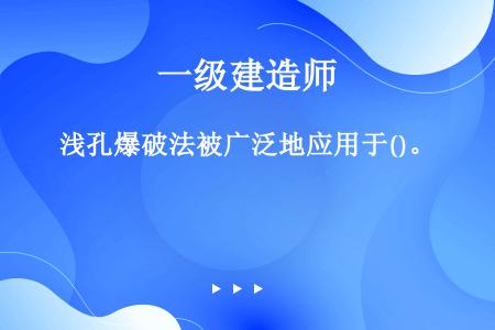 浅孔爆破法被广泛地应用于()。