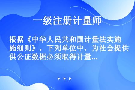 根据《中华人民共和国计量法实施细则》，下列单位中，为社会提供公证数据必须取得计量认证资质的是( )。