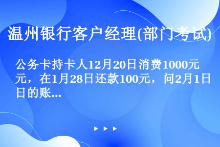 公务卡持卡人12月20日消费1000元，在1月28日还款100元，问2月1日的账单金额多少？