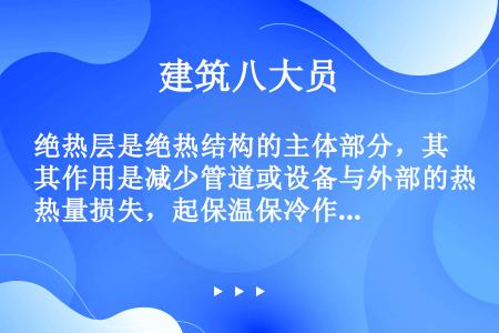 绝热层是绝热结构的主体部分，其作用是减少管道或设备与外部的热量损失，起保温保冷作用。