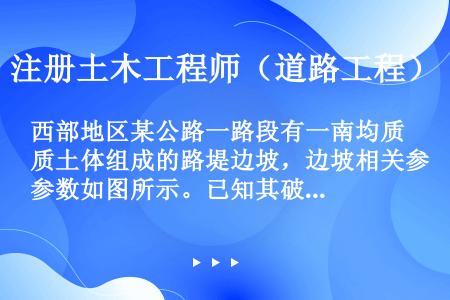 西部地区某公路一路段有一南均质土体组成的路堤边坡，边坡相关参数如图所示。已知其破裂面为直线型，土体黏...