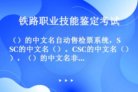 （）的中文名自动售检票系统，SC的中文名（）。CSC的中文名（），（）的中文名非接触智能筹码。EOD...