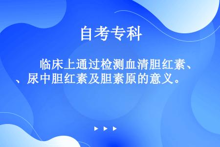 　　临床上通过检测血清胆红素、尿中胆红素及胆素原的意义。