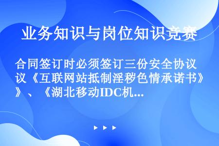 合同签订时必须签订三份安全协议《互联网站抵制淫秽色情承诺书》、《湖北移动IDC机房信息安全承诺责任书...