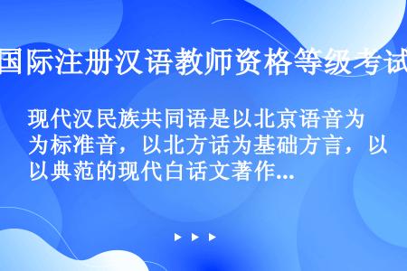 现代汉民族共同语是以北京语音为标准音，以北方话为基础方言，以典范的现代白话文著作为____规范的普通...