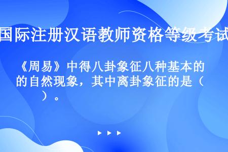 《周易》中得八卦象征八种基本的自然现象，其中离卦象征的是（　　）。