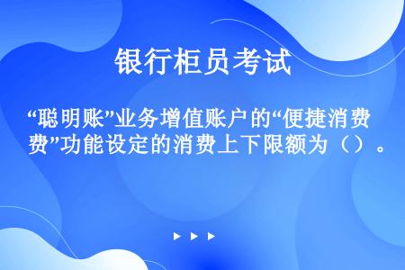 “聪明账”业务增值账户的“便捷消费”功能设定的消费上下限额为（）。