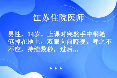 男性，14岁。上课时突然手中钢笔掉在地上，双眼向前瞪视，呼之不应，持续数秒，过后不能回忆当时情况，以...