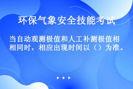 当自动观测极值和人工补测极值相同时，相应出现时间以（）为准。