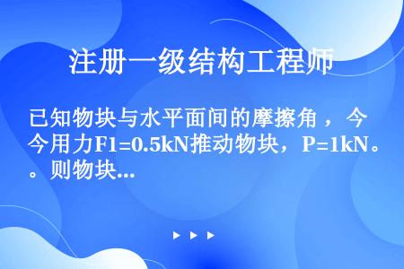 已知物块与水平面间的摩擦角 ，今用力F1=0.5kN推动物块，P=1kN。则物块将（）。