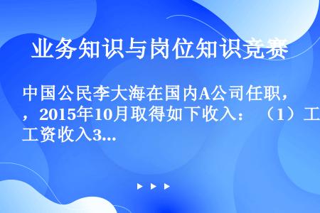 中国公民李大海在国内A公司任职，2015年10月取得如下收入： （1）工资收入3000元，当月奖金1...