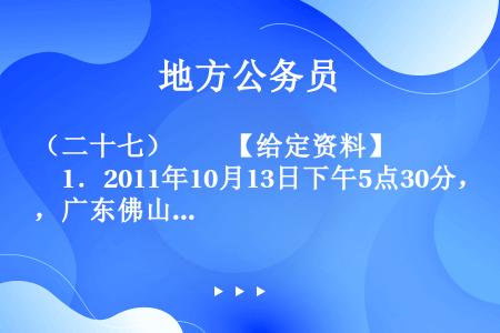 （二十七）　　【给定资料】　　1．2011年10月13日下午5点30分，广东佛山南海黄岐的广佛五金城...