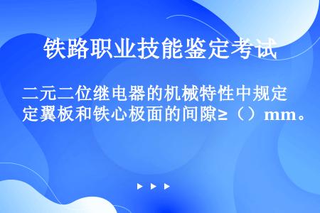 二元二位继电器的机械特性中规定翼板和铁心极面的间隙≥（）mm。