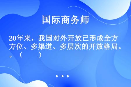 20年来，我国对外开放已形成全方位、多渠道、多层次的开放格局。（　　）