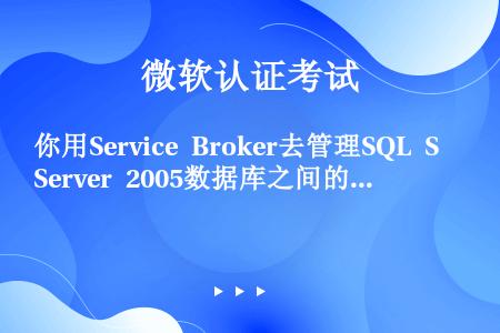 你用Service Broker去管理SQL Server 2005数据库之间的数据请求。你需要改变...