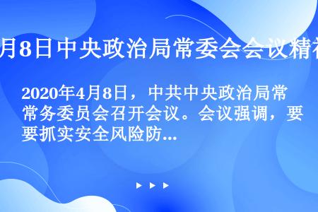2020年4月8日，中共中央政治局常务委员会召开会议。会议强调，要抓实安全风险防范各项工作。（），（...