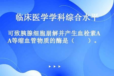 可致胰腺细胞崩解并产生血栓素A等缩血管物质的酶是（　　）。