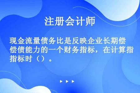 现金流量债务比是反映企业长期偿债能力的一个财务指标，在计算指标时（）。