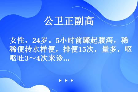 女性，24岁。5小时前骤起腹泻，稀便转水样便，排便15次，量多，呕吐3～4次来诊。无发热、腹痛。病前...