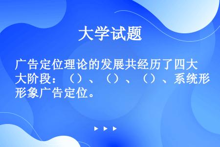 广告定位理论的发展共经历了四大阶段：（）、（）、（）、系统形象广告定位。