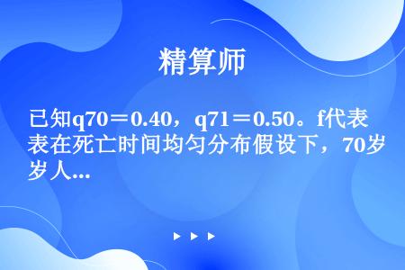 已知q70＝0.40，q71＝0.50。f代表在死亡时间均匀分布假设下，70岁人在70.5～71.5...