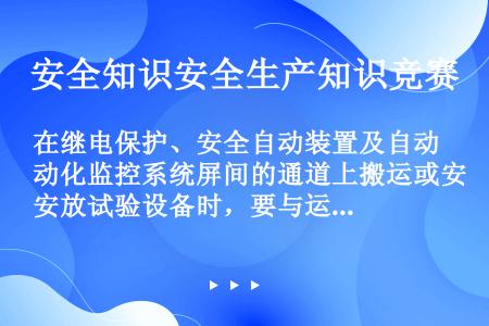 在继电保护、安全自动装置及自动化监控系统屏间的通道上搬运或安放试验设备时，要与运行设备保持一定距离，...