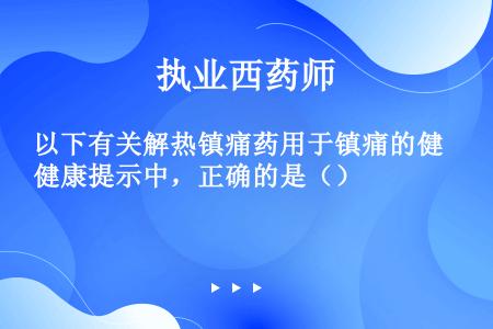 以下有关解热镇痛药用于镇痛的健康提示中，正确的是（）