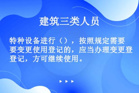 特种设备进行（），按照规定需要变更使用登记的，应当办理变更登记，方可继续使用。