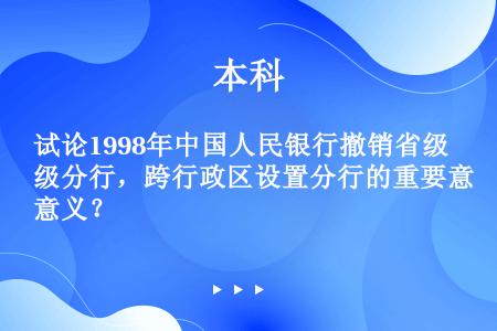 试论1998年中国人民银行撤销省级分行，跨行政区设置分行的重要意义？