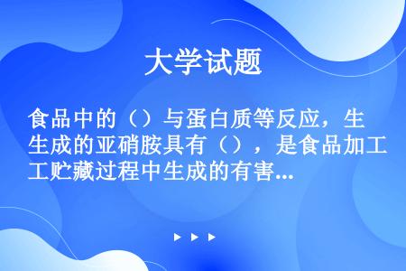 食品中的（）与蛋白质等反应，生成的亚硝胺具有（），是食品加工贮藏过程中生成的有害物质。