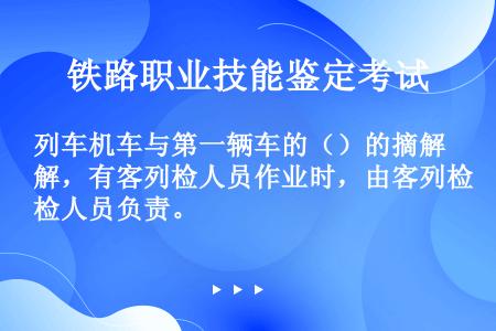 列车机车与第一辆车的（）的摘解，有客列检人员作业时，由客列检人员负责。