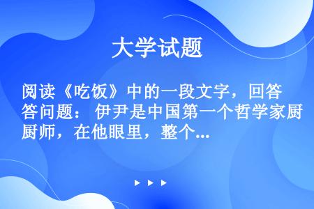 阅读《吃饭》中的一段文字，回答问题： 伊尹是中国第一个哲学家厨师，在他眼里，整个人世间好比是做菜的厨...