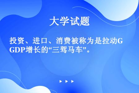 投资、进口、消费被称为是拉动GDP增长的“三驾马车”。