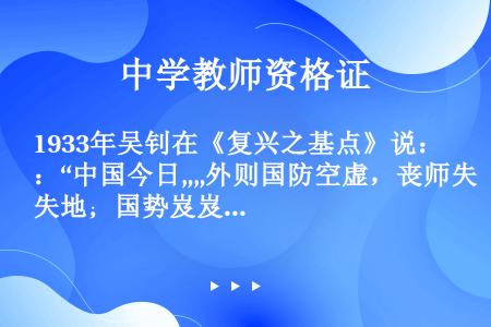 1933年吴钊在《复兴之基点》说：“中国今日„„外则国防空虚，丧师失地；国势岌岌，危如累卵。忧时之士...