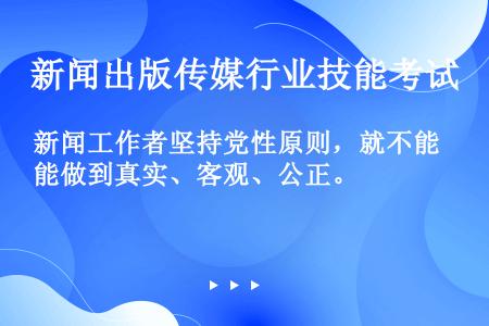 新闻工作者坚持党性原则，就不能做到真实、客观、公正。