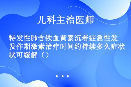 特发性肺含铁血黄素沉着症急性发作期激素治疗时间约持续多久症状可缓解（）