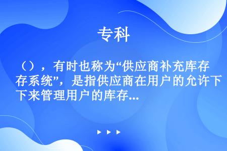 （），有时也称为“供应商补充库存系统”，是指供应商在用户的允许下来管理用户的库存，由供应商决定每一种...