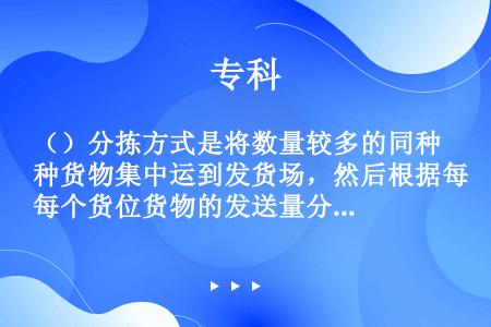 （）分拣方式是将数量较多的同种货物集中运到发货场，然后根据每个货位货物的发送量分别取出货物，并分别投...