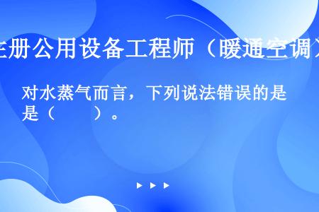 对水蒸气而言，下列说法错误的是（　　）。