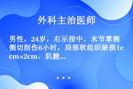 男性，24岁，右示指中、末节掌侧切削伤6小时，局部软组织缺损1cm×2cm，肌腱外露，急诊清创后应采...